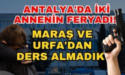 Antalya'da iki annenin feryadı! Maraş ve Urfa'dan ders almadık
