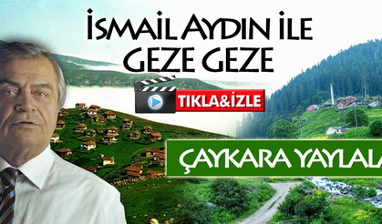 İSMAİL AYDIN İLE GEZE GEZE / ÇAYKARA YAYLALARI