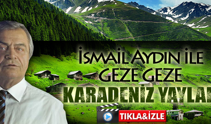 İSMAİL AYDIN İLE GEZE GEZE/KARADENİZ YAYLALARI