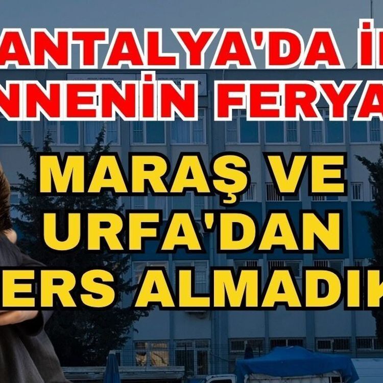 Antalya'da iki annenin feryadı! Maraş ve Urfa'dan ders almadık
